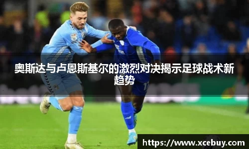 奥斯达与卢恩斯基尔的激烈对决揭示足球战术新趋势